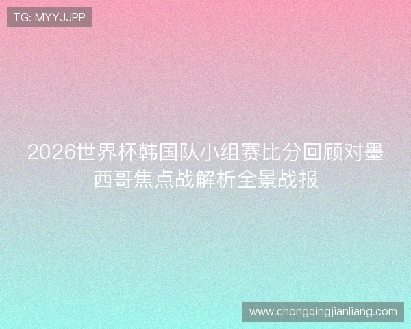 2026世界杯韩国队小组赛比分回顾对墨西哥焦点战解析全景战报